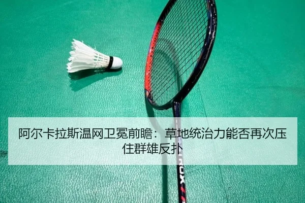 阿尔卡拉斯温网卫冕前瞻：草地统治力能否再次压住群雄反扑